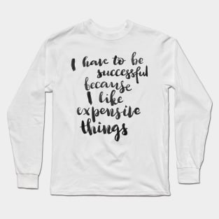 I have to be successful because I like expensive things Long Sleeve T-Shirt